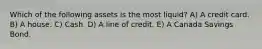 Which of the following assets is the most liquid? A) A credit card. B) A house. C) Cash. D) A line of credit. E) A Canada Savings Bond.