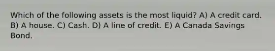 Which of the following assets is the most liquid? A) A credit card. B) A house. C) Cash. D) A line of credit. E) A Canada Savings Bond.