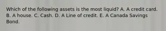 Which of the following assets is the most liquid? A. A credit card. B. A house. C. Cash. D. A Line of credit. E. A Canada Savings Bond.