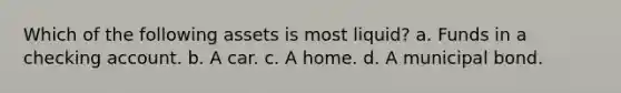 Which of the following assets is most liquid? a. Funds in a checking account. b. A car. c. A home. d. A municipal bond.