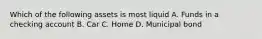 Which of the following assets is most liquid A. Funds in a checking account B. Car C. Home D. Municipal bond