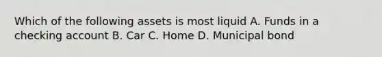 Which of the following assets is most liquid A. Funds in a checking account B. Car C. Home D. Municipal bond