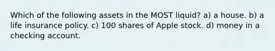 Which of the following assets in the MOST liquid? a) a house. b) a life insurance policy. c) 100 shares of Apple stock. d) money in a checking account.