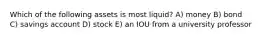 Which of the following assets is most liquid? A) money B) bond C) savings account D) stock E) an IOU from a university professor