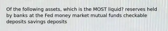 Of the following assets, which is the MOST liquid? reserves held by banks at the Fed money market mutual funds checkable deposits savings deposits