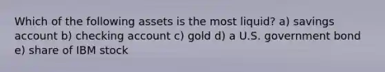 Which of the following assets is the most liquid? a) savings account b) checking account c) gold d) a U.S. government bond e) share of IBM stock