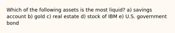 Which of the following assets is the most liquid? a) savings account b) gold c) real estate d) stock of IBM e) U.S. government bond