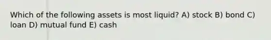 Which of the following assets is most liquid? A) stock B) bond C) loan D) mutual fund E) cash