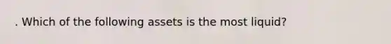 . Which of the following assets is the most liquid?