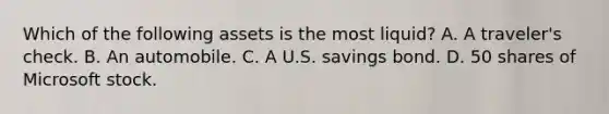 Which of the following assets is the most​ liquid? A. A​ traveler's check. B. An automobile. C. A U.S. savings bond. D. 50 shares of Microsoft stock.