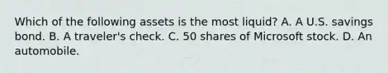 Which of the following assets is the most​ liquid? A. A U.S. savings bond. B. A​ traveler's check. C. 50 shares of Microsoft stock. D. An automobile.