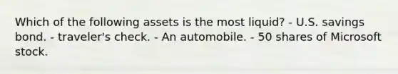 Which of the following assets is the most​ liquid? - U.S. savings bond. - traveler's check. - An automobile. - 50 shares of Microsoft stock.