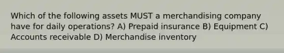 Which of the following assets MUST a merchandising company have for daily operations? A) Prepaid insurance B) Equipment C) Accounts receivable D) Merchandise inventory