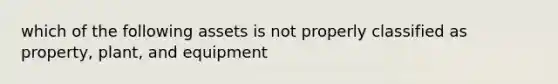 which of the following assets is not properly classified as property, plant, and equipment