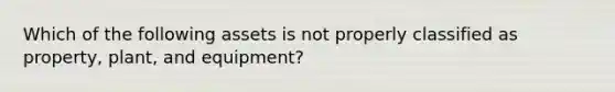 Which of the following assets is not properly classified as property, plant, and equipment?