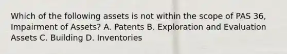 Which of the following assets is not within the scope of PAS 36, Impairment of Assets? A. Patents B. Exploration and Evaluation Assets C. Building D. Inventories