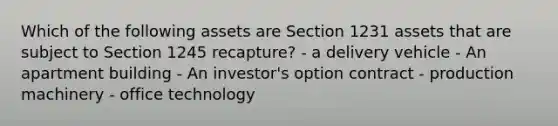 Which of the following assets are Section 1231 assets that are subject to Section 1245 recapture? - a delivery vehicle - An apartment building - An investor's option contract - production machinery - office technology