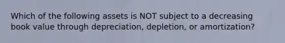 Which of the following assets is NOT subject to a decreasing book value through depreciation, depletion, or amortization?