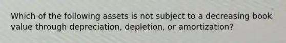 Which of the following assets is not subject to a decreasing book value through depreciation, depletion, or amortization?