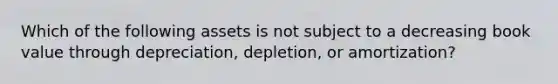 Which of the following assets is not subject to a decreasing book value through​ depreciation, depletion, or​ amortization?