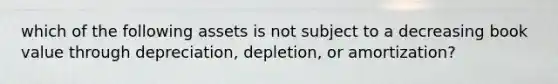 which of the following assets is not subject to a decreasing book value through depreciation, depletion, or amortization?