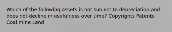 Which of the following assets is not subject to depreciation and does not decline in usefulness over time? Copyrights Patents Coal mine Land