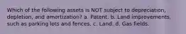 Which of the following assets is NOT subject to depreciation, depletion, and amortization? a. Patent. b. Land improvements, such as parking lots and fences. c. Land. d. Gas fields.