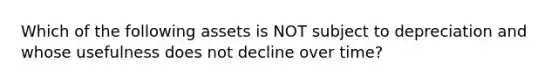 Which of the following assets is NOT subject to depreciation and whose usefulness does not decline over time?