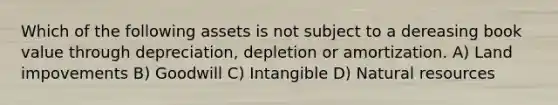 Which of the following assets is not subject to a dereasing book value through depreciation, depletion or amortization. A) Land impovements B) Goodwill C) Intangible D) Natural resources