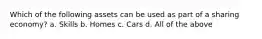 Which of the following assets can be used as part of a sharing economy? a. Skills b. Homes c. Cars d. All of the above