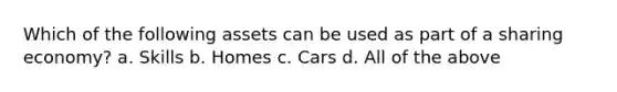 Which of the following assets can be used as part of a sharing economy? a. Skills b. Homes c. Cars d. All of the above