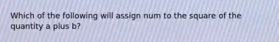 Which of the following will assign num to the square of the quantity a plus b?