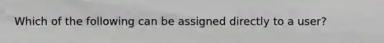 Which of the following can be assigned directly to a user?