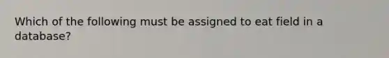 Which of the following must be assigned to eat field in a database?