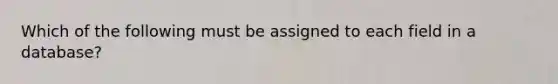 Which of the following must be assigned to each field in a database?