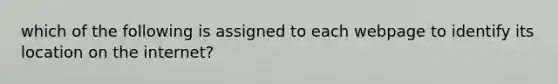 which of the following is assigned to each webpage to identify its location on the internet?