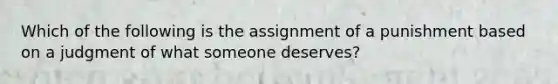 Which of the following is the assignment of a punishment based on a judgment of what someone deserves?