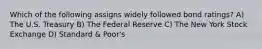 Which of the following assigns widely followed bond ratings? A) The U.S. Treasury B) The Federal Reserve C) The New York Stock Exchange D) Standard & Poor's