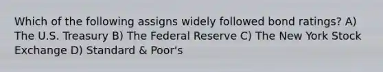 Which of the following assigns widely followed bond ratings? A) The U.S. Treasury B) The Federal Reserve C) The New York Stock Exchange D) Standard & Poor's