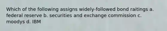 Which of the following assigns widely-followed bond raitings a. federal reserve b. securities and exchange commission c. moodys d. IBM