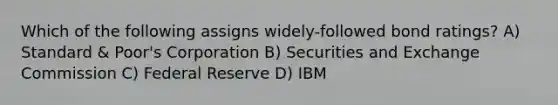 Which of the following assigns widely-followed bond ratings? A) Standard & Poor's Corporation B) Securities and Exchange Commission C) Federal Reserve D) IBM