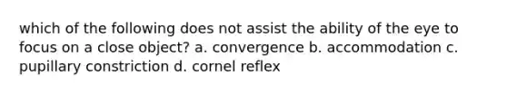 which of the following does not assist the ability of the eye to focus on a close object? a. convergence b. accommodation c. pupillary constriction d. cornel reflex