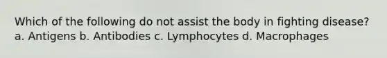 Which of the following do not assist the body in fighting disease? a. Antigens b. Antibodies c. Lymphocytes d. Macrophages