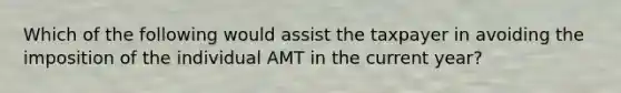 Which of the following would assist the taxpayer in avoiding the imposition of the individual AMT in the current year?