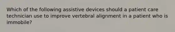 Which of the following assistive devices should a patient care technician use to improve vertebral alignment in a patient who is immobile?