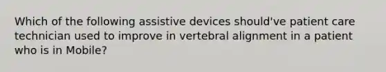 Which of the following assistive devices should've patient care technician used to improve in vertebral alignment in a patient who is in Mobile?