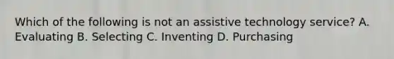 Which of the following is not an assistive technology service? A. Evaluating B. Selecting C. Inventing D. Purchasing