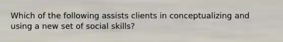 Which of the following assists clients in conceptualizing and using a new set of social skills?