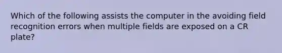 Which of the following assists the computer in the avoiding field recognition errors when multiple fields are exposed on a CR plate?