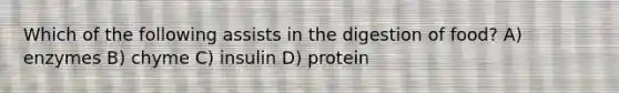 Which of the following assists in the digestion of food? A) enzymes B) chyme C) insulin D) protein